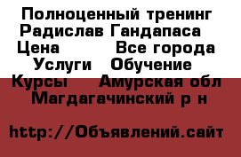 Полноценный тренинг Радислав Гандапаса › Цена ­ 990 - Все города Услуги » Обучение. Курсы   . Амурская обл.,Магдагачинский р-н